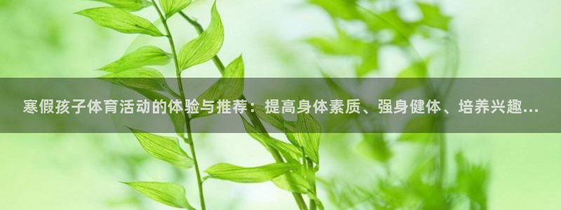 xc体育：寒假孩子体育活动的体验与推荐：提高身体素质、强身健体、培养兴趣...