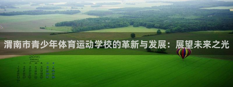 xc体育app官方网站：渭南市青少年体育运动学校的革新与发展：展望未来之光